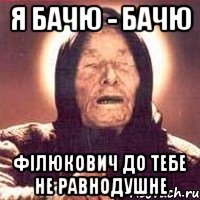 я бачю - бачю Філюкович до тебе не равнодушне