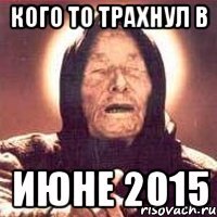 Кого то трахнул в июне 2015