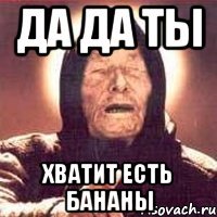 Да да ты Хватит есть бананы