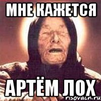 МНЕ КАЖЕТСЯ АРТЁМ ЛОХ