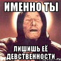 Именно ТЫ Лишишь её девственности