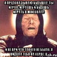 Я предсказываю будущее! Ты играл, играешь и будешь играть в Minecraft! И не ври что такого не было. Я видела тебя на серве :D