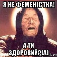 Я не феменістка! А ти здоровий?(а)