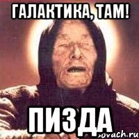 Галактика, там! ПИЗДА