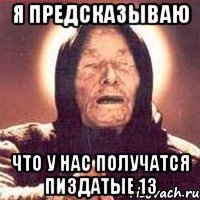 Я предсказываю Что у нас получатся пиздатые 13