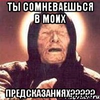 Ты сомневаешься в моих ПРЕДСКАЗАНИЯХ?????