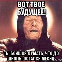 Вот твое будущее! Ты боишся думать, что до школы остался месяц.