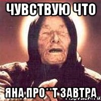 чувствую что Яна про**т завтра