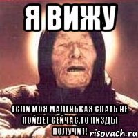 Я ВИЖУ ЕСЛИ МОЯ МАЛЕНЬКАЯ СПАТЬ НЕ ПОЙДЕТ СЕЙЧАС,ТО ПИЗДЫ ПОЛУЧИТ!
