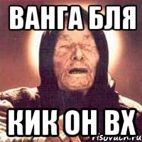 Ванга Бля Кик он вх