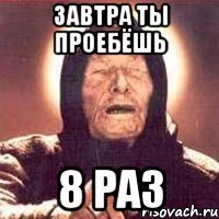 ЗАВТРА ТЫ ПРОЕБЁШЬ 8 РАЗ