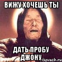 вижу хочешь ты дать пробу джону