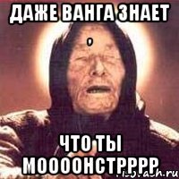 ДАЖЕ ВАНГА ЗНАЕТ , ЧТО ТЫ МООООНСТРРРР