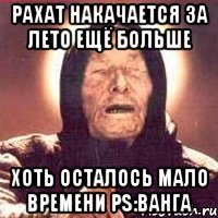 рахат накачается за лето ещё больше хоть осталось мало времени PS:Ванга