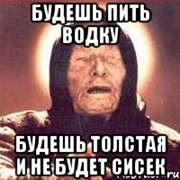 будешь пить водку будешь толстая и не будет сисек