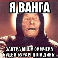я ВАНГА завтра міша симчера буде в бурарі цілй динь!