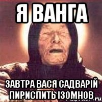 Я ВАНГА ЗАВТРА ВАСЯ САДВАРІЙ ПИРИСПИТЬ ІЗОМНОВ