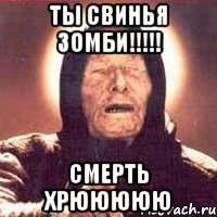 Ты свинья зомби!!!!! СМЕРТЬ ХРЮЮЮЮЮ