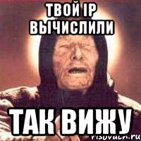 Твой IP вычислили Так вижу