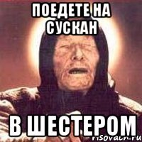 поедете на сускан в шестером