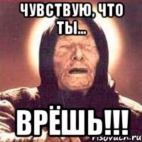 чувствую, что ты... врёшь!!!