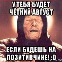 У тебя будет чёткий август Если будешь на позитивчике! :D