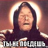  ТЫ НЕ ПОЕДЕШЬ
