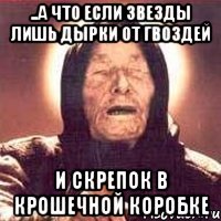 ..а что если звезды лишь дырки от гвоздей И скрепок в крошечной коробке