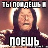 Ты пойдёшь и поешь