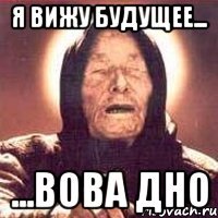 Я вижу будущее... ...вова дно