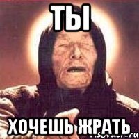 Ты Хочешь жрать