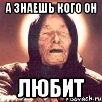а знаешь кого он любит