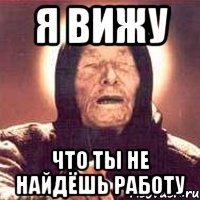 я вижу что ты не найдёшь работу