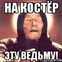 НА КОСТЁР ЭТУ ВЕДЬМУ!