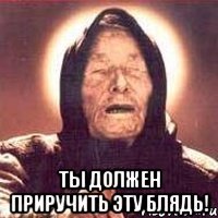  Ты должен приручить эту блядь!