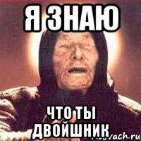 я знаю что ты двойшник