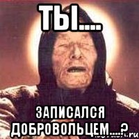 Ты.... Записался добровольцем....?