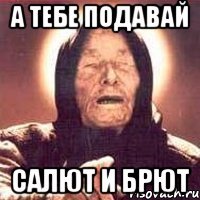 а тебе подавай салют и брют