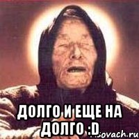  Долго и еще на долго :D