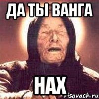 Да ты Ванга Нах