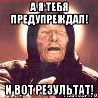 А я тебя предупреждал! И вот результат!