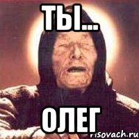 ты... Олег