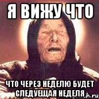 я вижу что что через неделю будет следуещая неделя