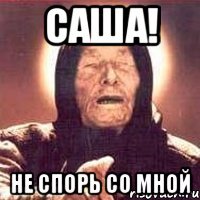 Саша! Не спорь со мной