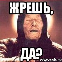Жрешь, да?