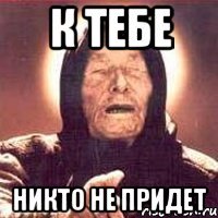 К тебе Никто не придет
