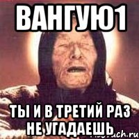 Вангую1 ты и в третий раз не угадаешь