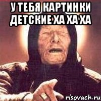 У Тебя картинки детские ХА ХА ХА 