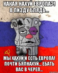 какая нахуй европа?! В пизду блядь... мы хахуй и есть европа! Почти бялнахуй... Ебать вас в череп...