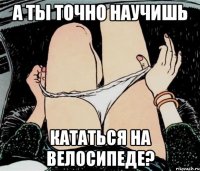 А ты точно научишь кататься на велосипеде?